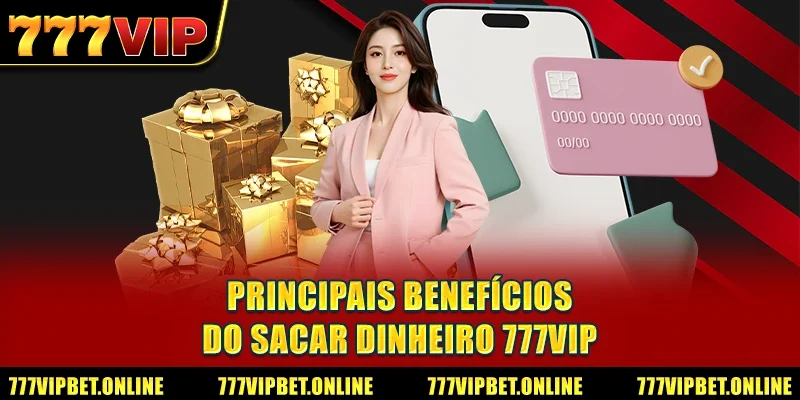 Principais Benefícios do Sacar Dinheiro 777VIP